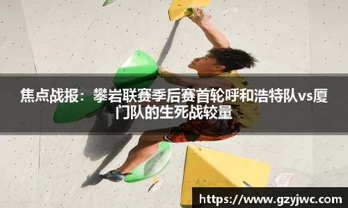 焦点战报：攀岩联赛季后赛首轮呼和浩特队vs厦门队的生死战较量