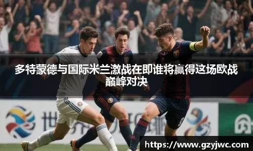 多特蒙德与国际米兰激战在即谁将赢得这场欧战巅峰对决