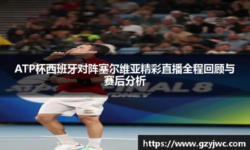 ATP杯西班牙对阵塞尔维亚精彩直播全程回顾与赛后分析